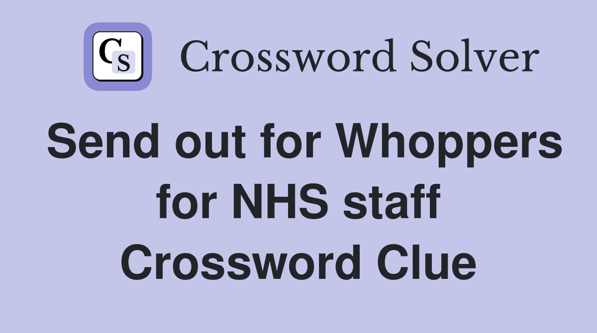 Send out for Whoppers for NHS staff Crossword Clue