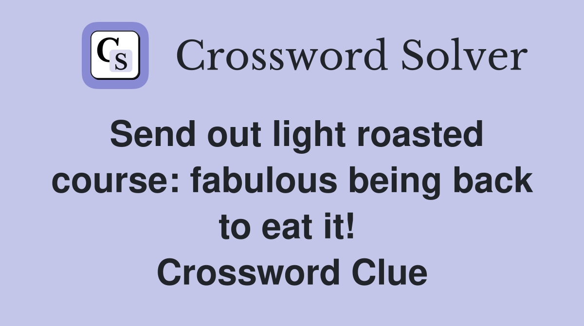 Send out light roasted course: fabulous being back to eat it!  Crossword Clue