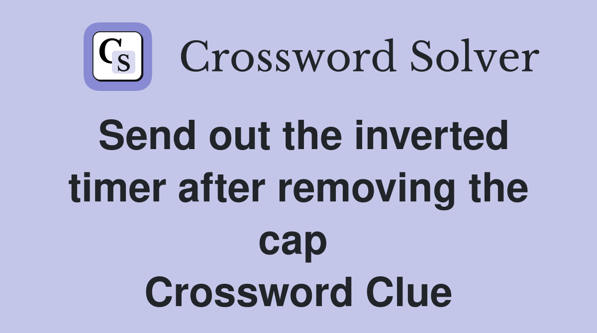 Send out the inverted timer after removing the cap  Crossword Clue