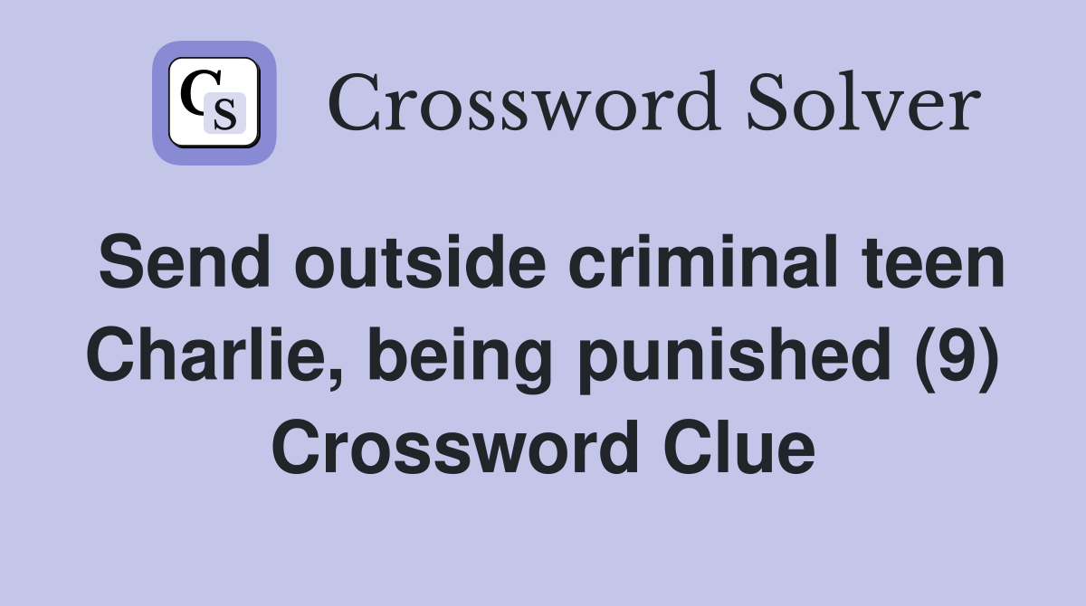 Send outside criminal teen Charlie, being punished (9) Crossword Clue
