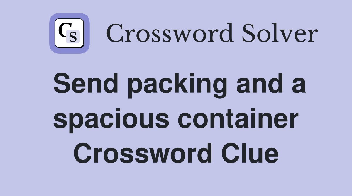 Send packing and a spacious container Crossword Clue
