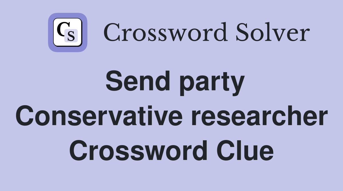 Send party Conservative researcher Crossword Clue