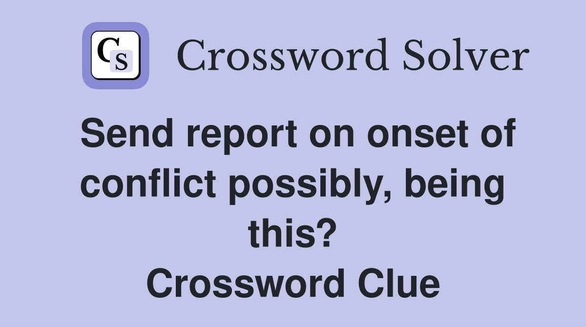 Send report on onset of conflict possibly, being this? Crossword Clue