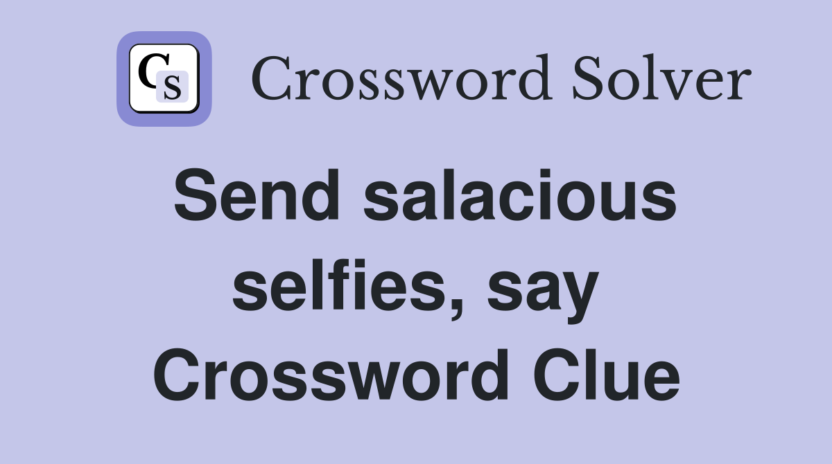 Send salacious selfies, say Crossword Clue