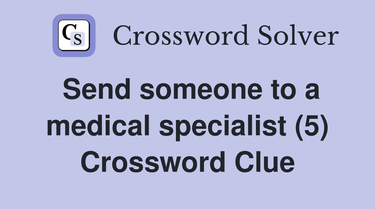 Send someone to a medical specialist (5) Crossword Clue