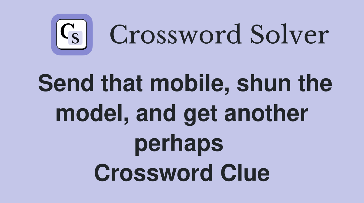 Send that mobile, shun the model, and get another perhaps  Crossword Clue