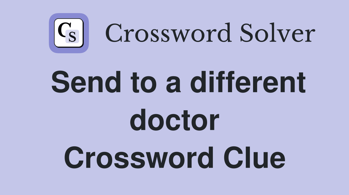Send to a different doctor Crossword Clue