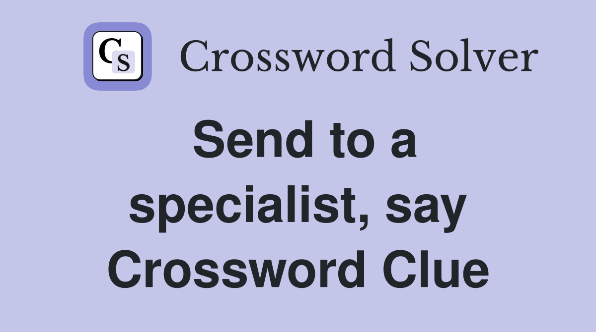 Send to a specialist, say Crossword Clue