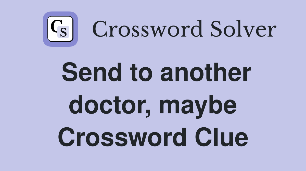 Send to another doctor, maybe Crossword Clue