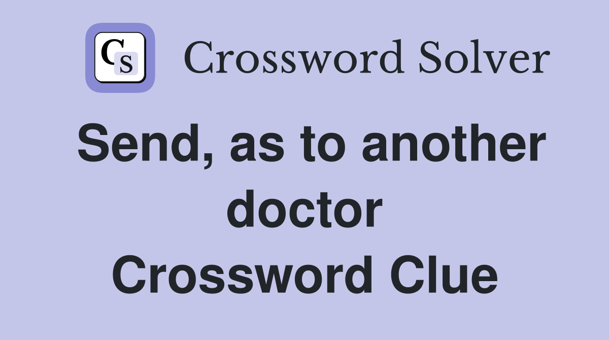 Send, as to another doctor Crossword Clue