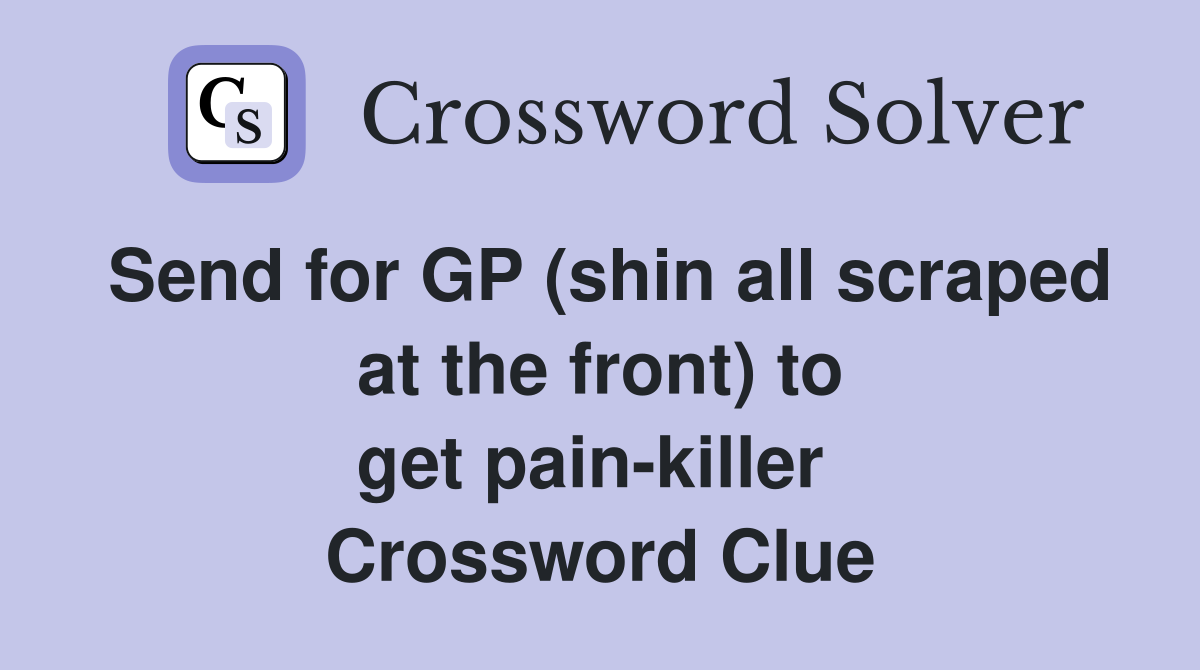 Send for GP (shin all scraped at the front) to get pain-killer  Crossword Clue