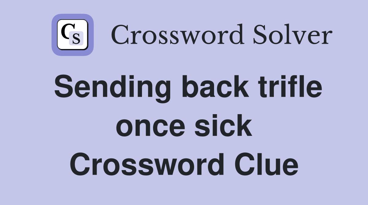 Sending back trifle once sick Crossword Clue