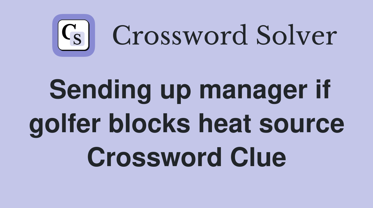 Sending up manager if golfer blocks heat source Crossword Clue