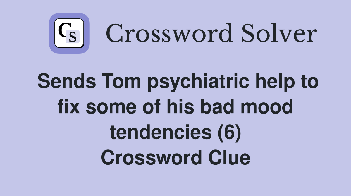 Sends Tom psychiatric help to fix some of his bad mood tendencies (6) Crossword Clue