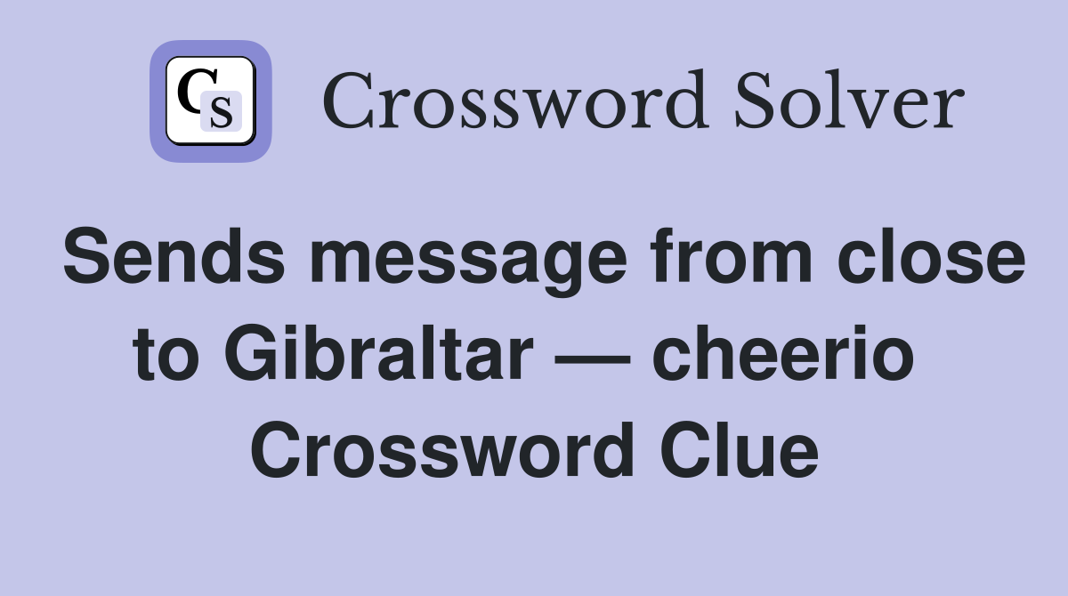 Sends message from close to Gibraltar — cheerio  Crossword Clue