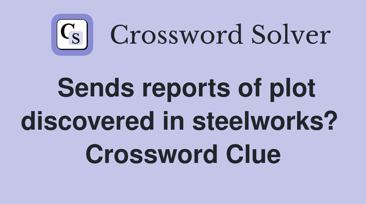 Sends reports of plot discovered in steelworks?  Crossword Clue