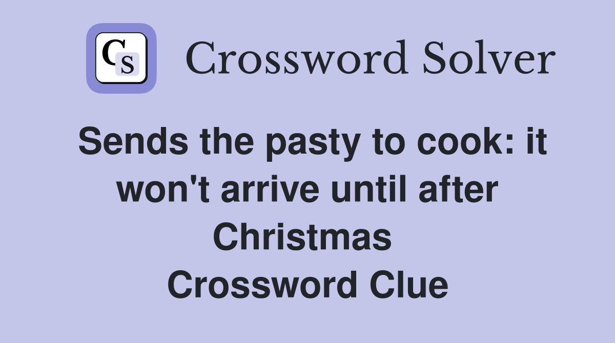 Sends the pasty to cook: it won't arrive until after Christmas  Crossword Clue