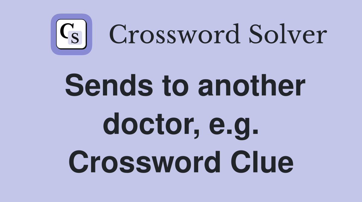 Sends to another doctor, e.g. Crossword Clue