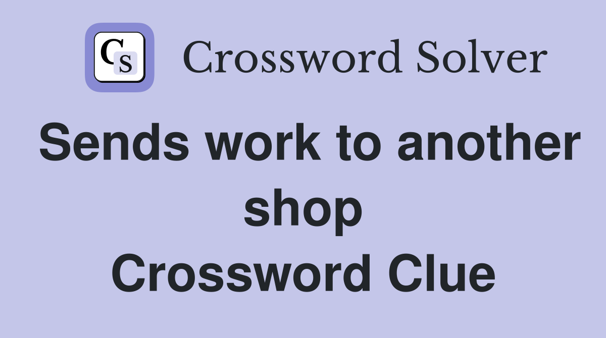 Sends work to another shop Crossword Clue