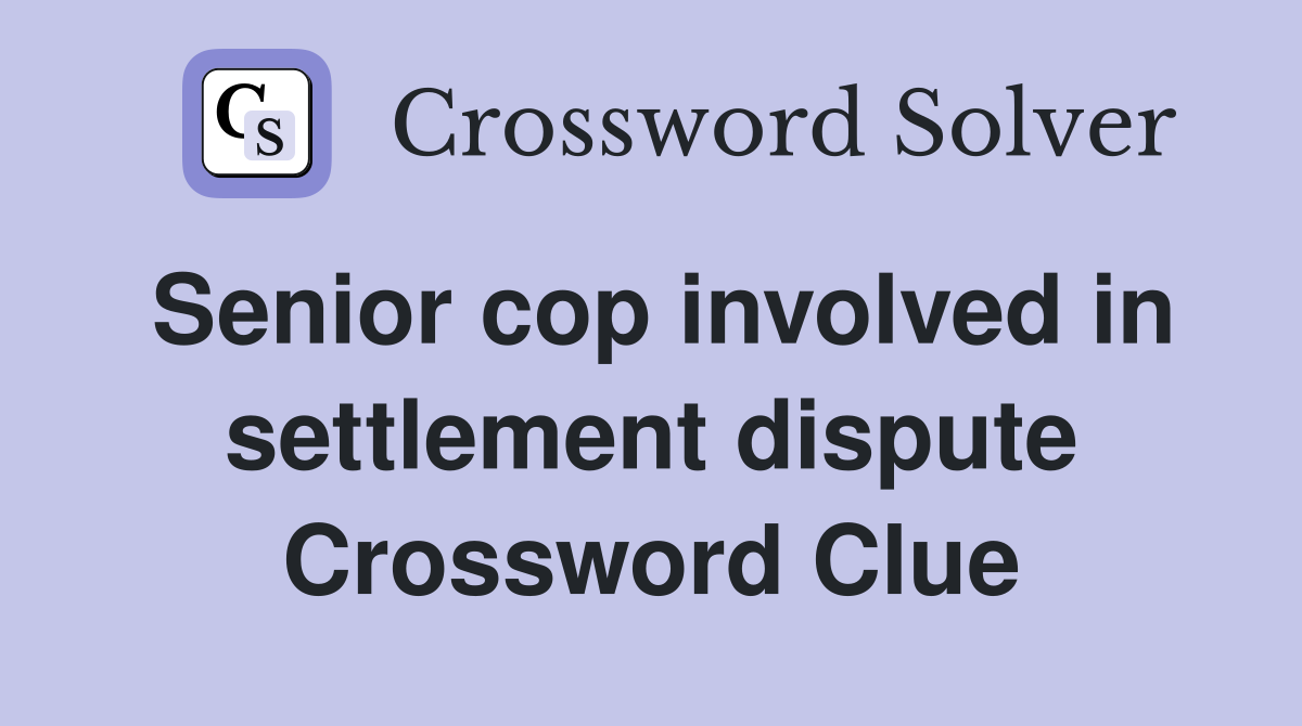 Senior cop involved in settlement dispute Crossword Clue