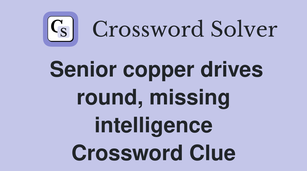 Senior copper drives round, missing intelligence Crossword Clue