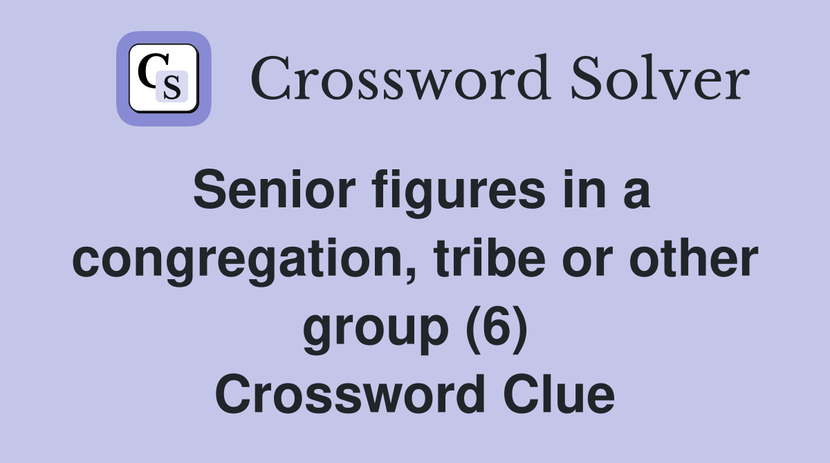 Senior figures in a congregation, tribe or other group (6) Crossword Clue
