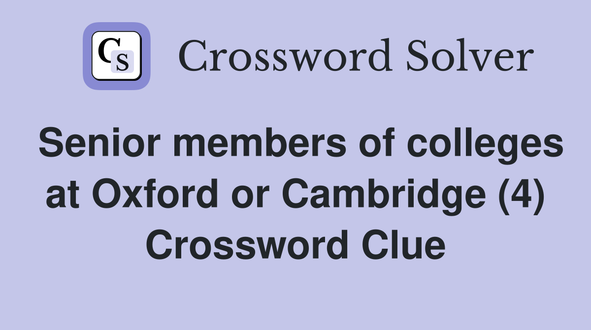 Senior members of colleges at Oxford or Cambridge (4) Crossword Clue