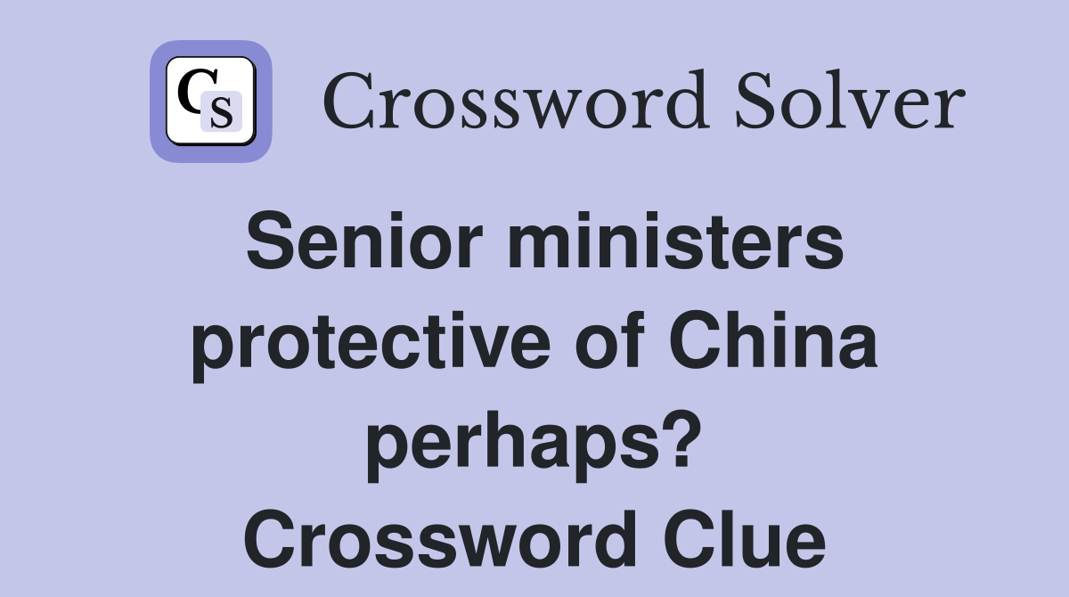 Senior ministers protective of China perhaps? Crossword Clue