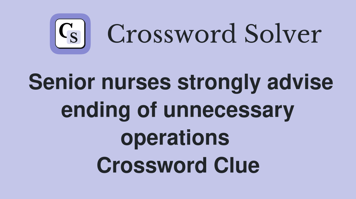 Senior nurses strongly advise ending of unnecessary operations  Crossword Clue
