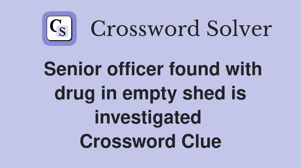 Senior officer found with drug in empty shed is investigated  Crossword Clue
