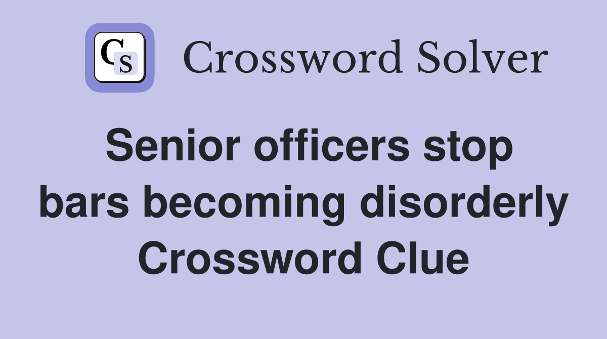 Senior officers stop bars becoming disorderly Crossword Clue