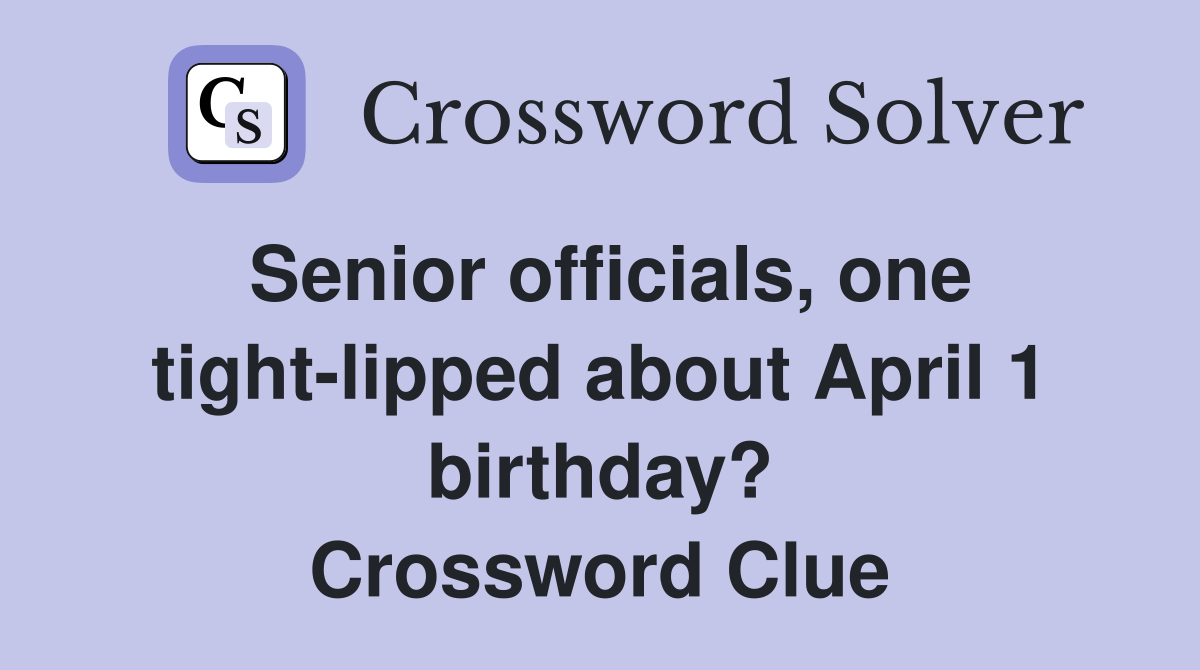 Senior officials, one tight-lipped about April 1 birthday? Crossword Clue