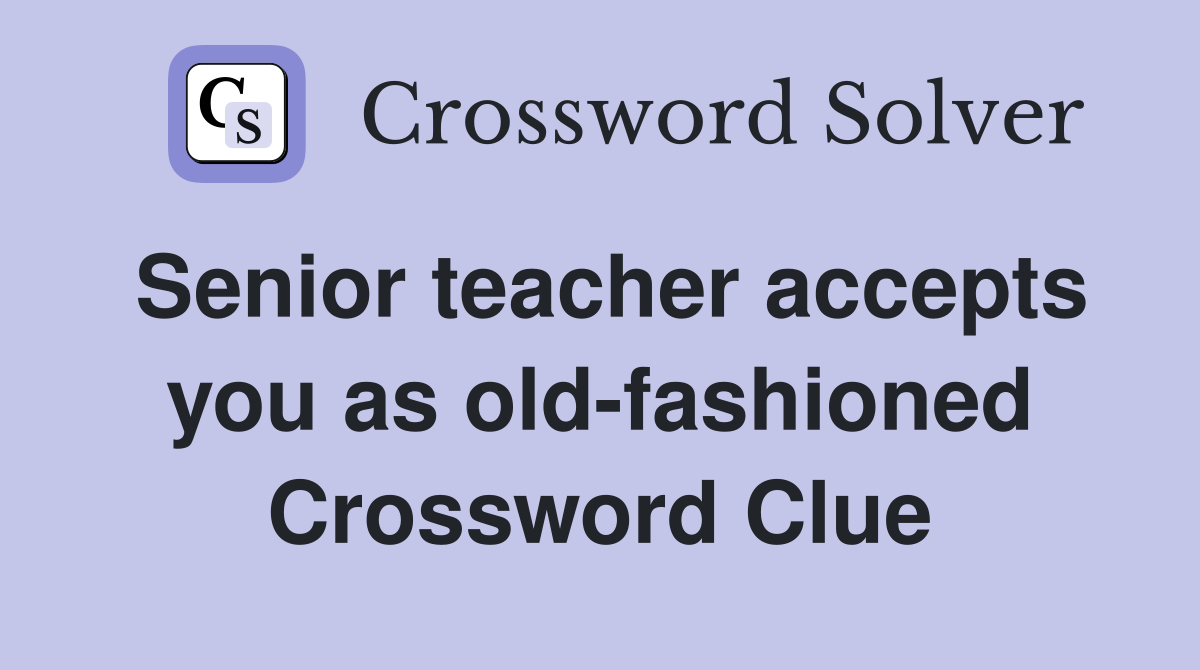 Senior teacher accepts you as old-fashioned Crossword Clue