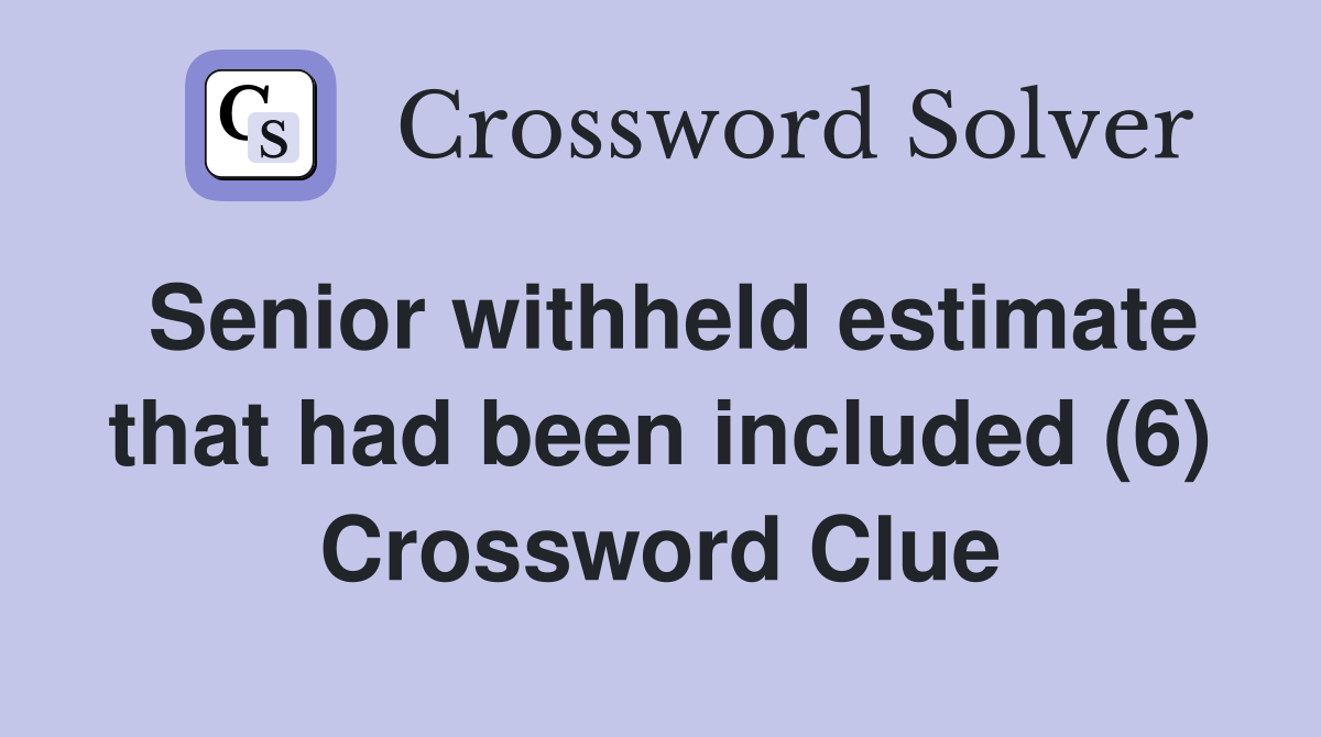 Senior withheld estimate that had been included (6) Crossword Clue
