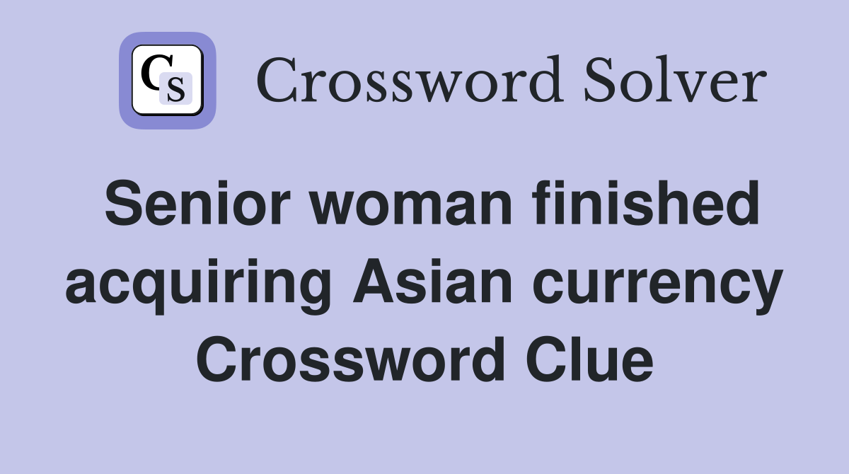 Senior woman finished acquiring Asian currency Crossword Clue