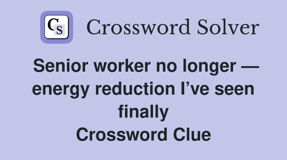 Senior worker no longer — energy reduction I’ve seen finally Crossword Clue