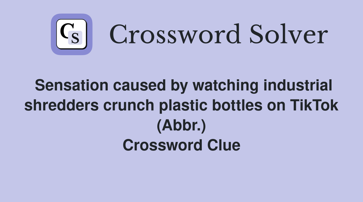 Sensation caused by watching industrial shredders crunch plastic bottles on TikTok (Abbr.) Crossword Clue