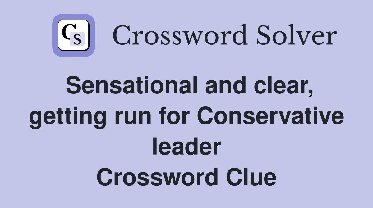 Sensational and clear, getting run for Conservative leader Crossword Clue