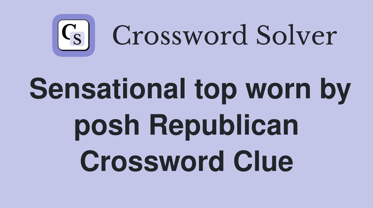 Sensational top worn by posh Republican Crossword Clue