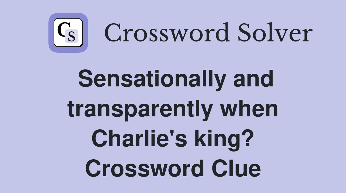 Sensationally and transparently when Charlie's king? Crossword Clue
