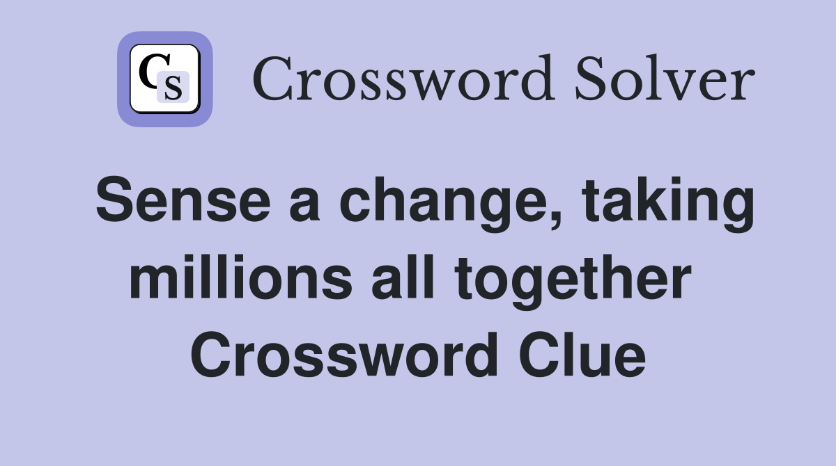 Sense a change, taking millions all together  Crossword Clue