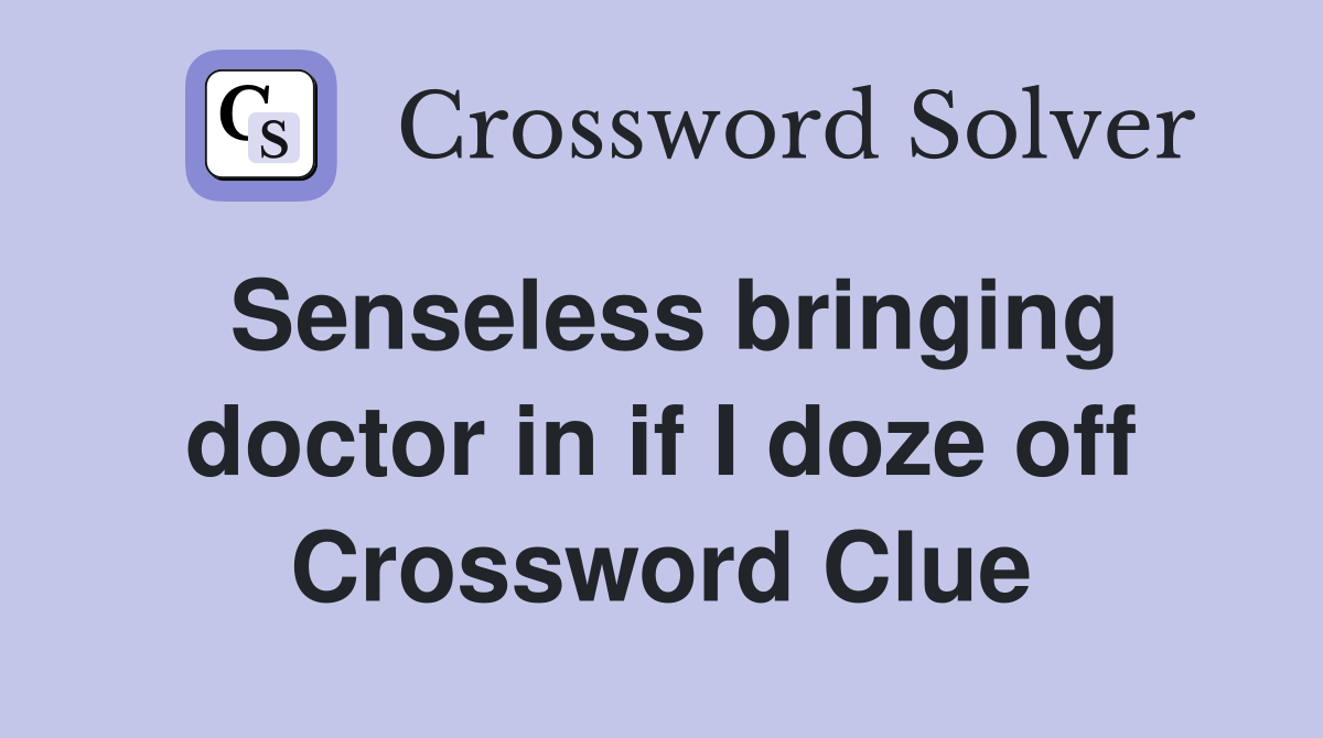 Senseless bringing doctor in if I doze off Crossword Clue
