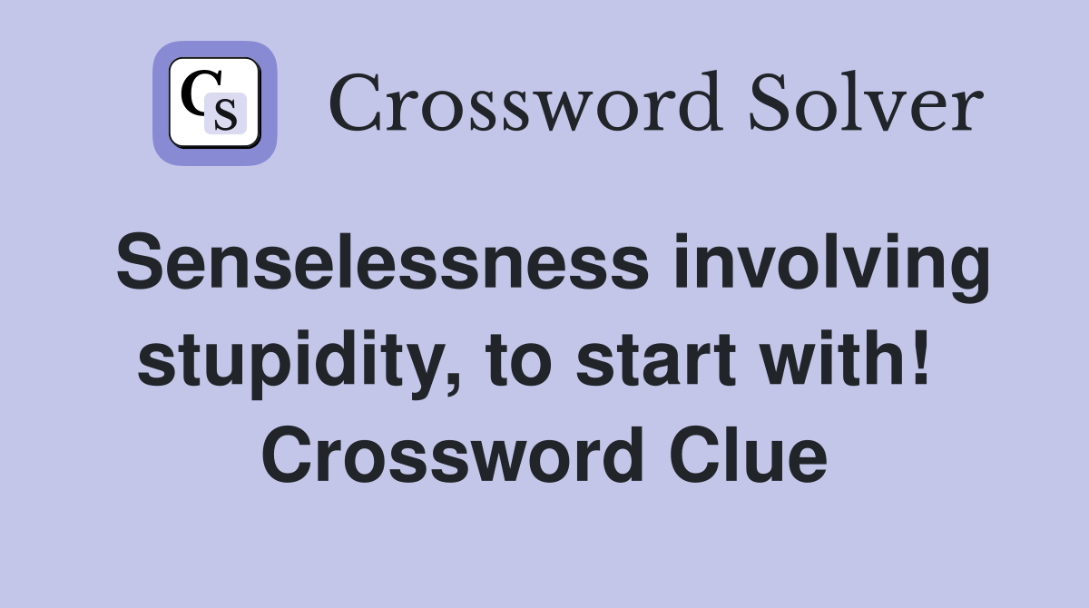 Senselessness involving stupidity, to start with!  Crossword Clue