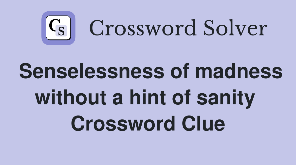 Senselessness of madness without a hint of sanity  Crossword Clue