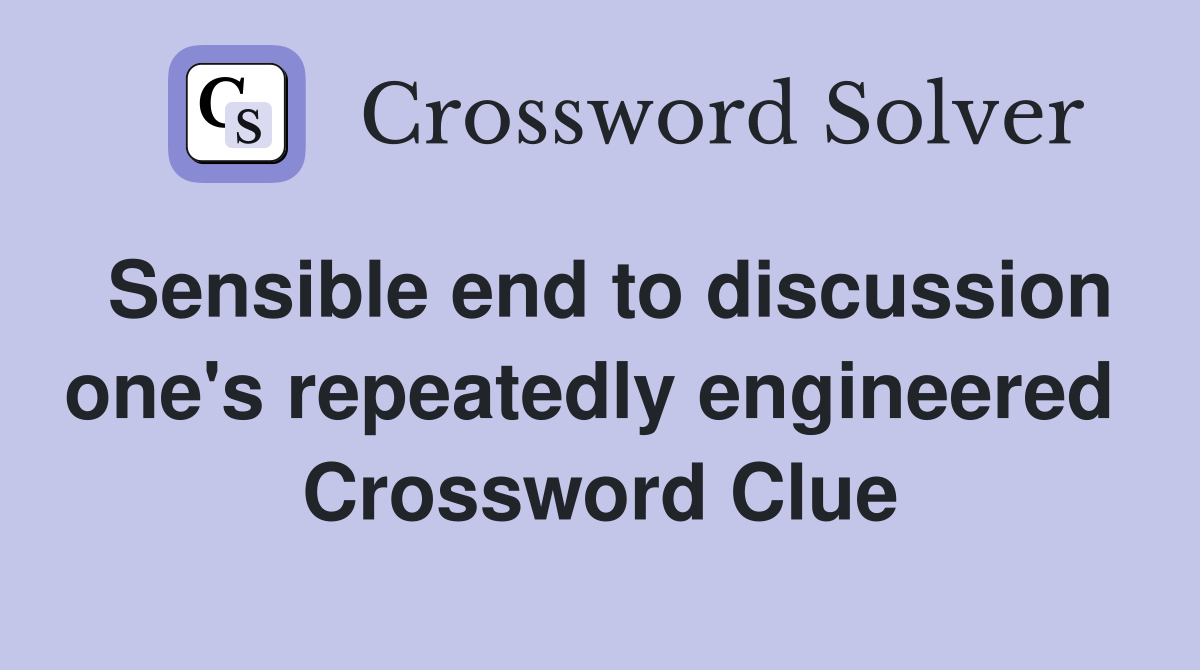 Sensible end to discussion one's repeatedly engineered  Crossword Clue