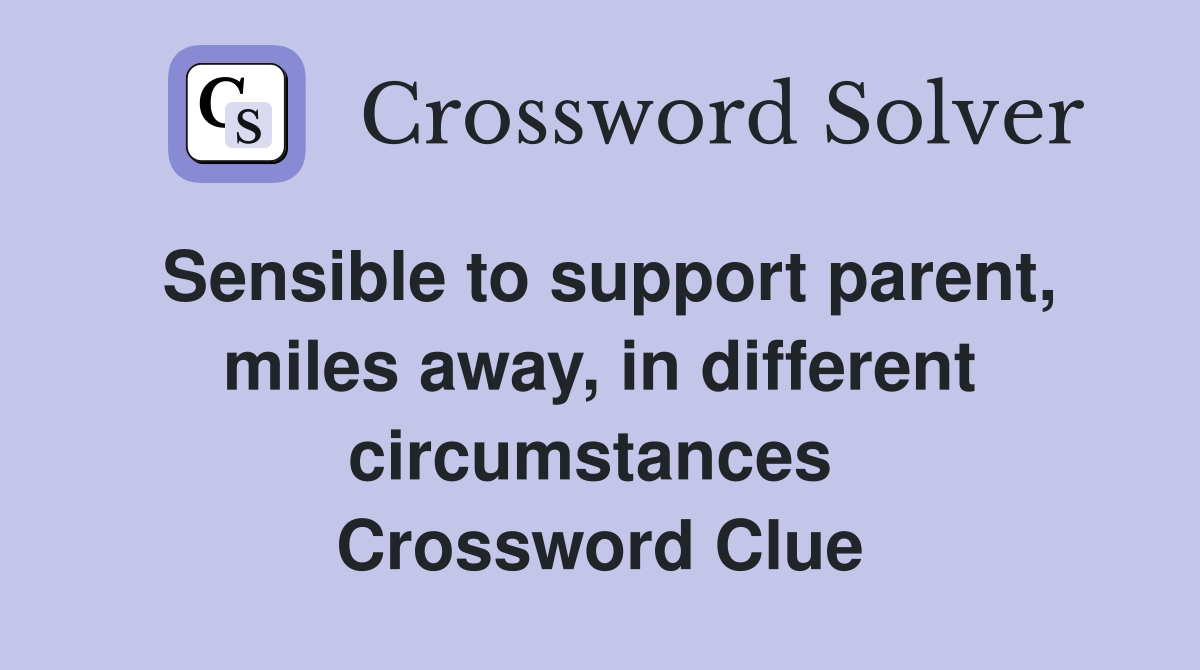 Sensible to support parent, miles away, in different circumstances  Crossword Clue