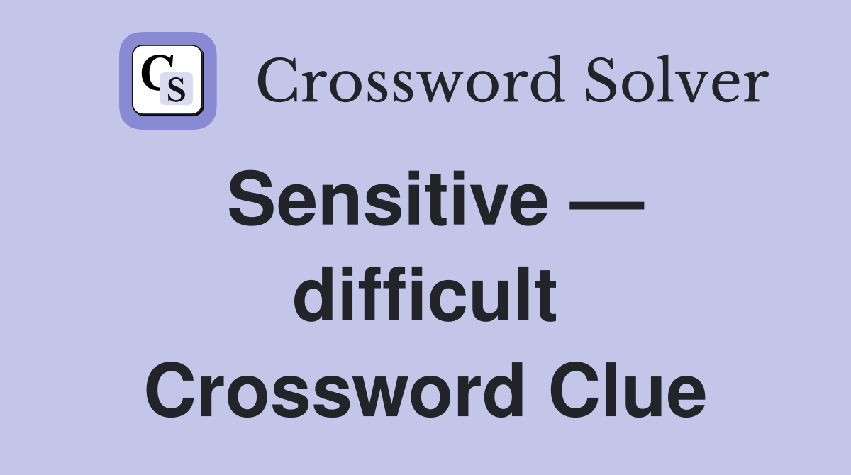 Sensitive — difficult Crossword Clue