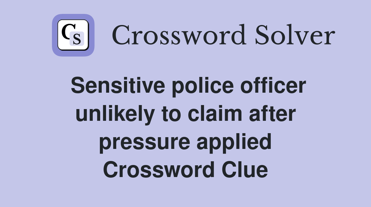 Sensitive police officer unlikely to claim after pressure applied Crossword Clue