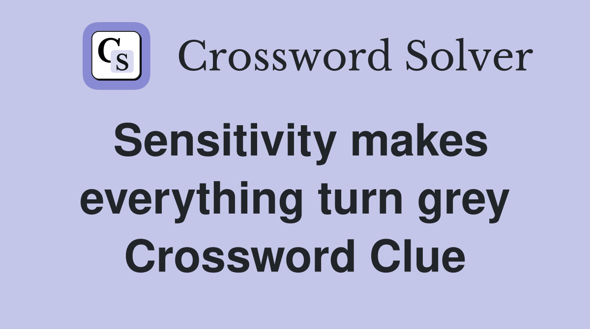Sensitivity makes everything turn grey Crossword Clue