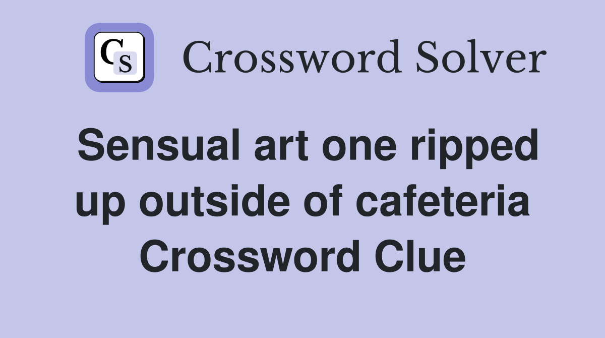 Sensual art one ripped up outside of cafeteria Crossword Clue